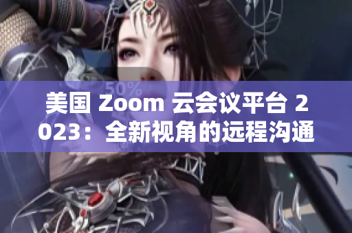 美國 Zoom 云會議平臺 2023：全新視角的遠程溝通解決方案