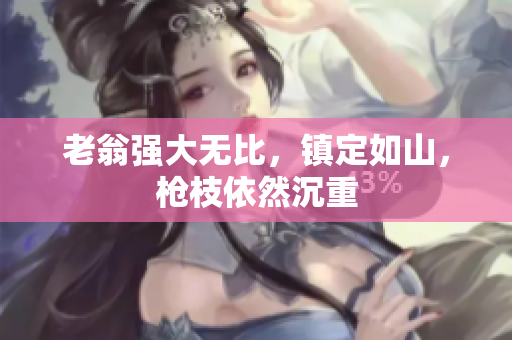 老翁強(qiáng)大無比，鎮(zhèn)定如山，槍枝依然沉重