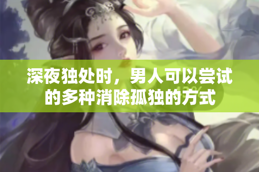 深夜獨(dú)處時(shí)，男人可以嘗試的多種消除孤獨(dú)的方式
