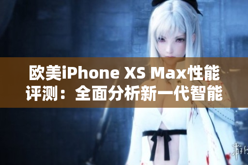 歐美iPhone XS Max性能評測：全面分析新一代智能手機(jī)的表現(xiàn)