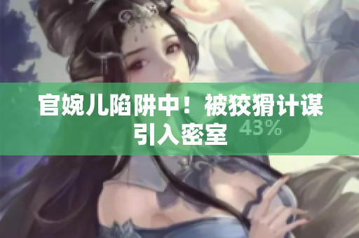 官婉兒陷阱中！被狡猾計(jì)謀引入密室