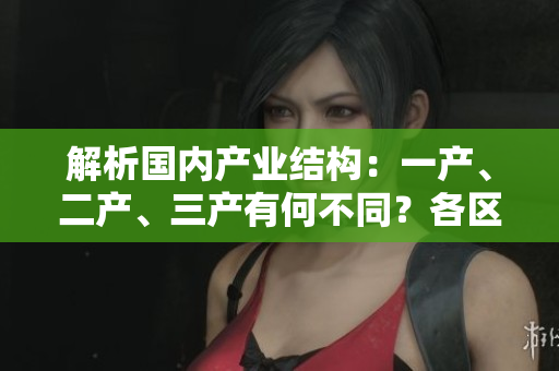 解析國內(nèi)產(chǎn)業(yè)結(jié)構(gòu)：一產(chǎn)、二產(chǎn)、三產(chǎn)有何不同？各區(qū)域麻豆優(yōu)勢揭秘