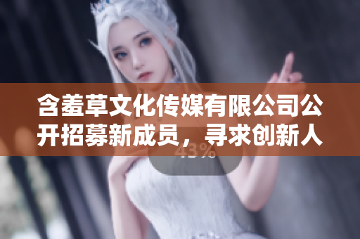 含羞草文化傳媒有限公司公開招募新成員，尋求創(chuàng)新人才加入