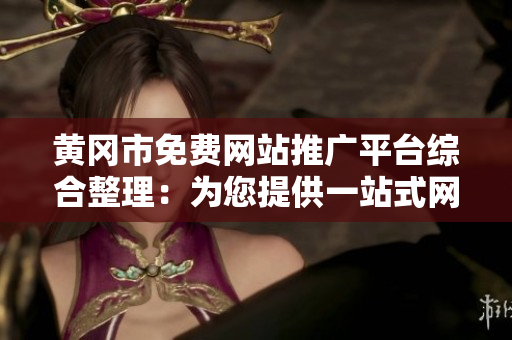 黃岡市免費(fèi)網(wǎng)站推廣平臺綜合整理：為您提供一站式網(wǎng)絡(luò)推廣服務(wù)