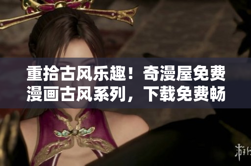 重拾古風(fēng)樂趣！奇漫屋免費(fèi)漫畫古風(fēng)系列，下載免費(fèi)暢享！