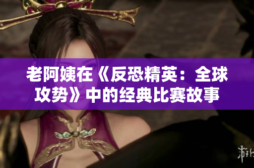 老阿姨在《反恐精英：全球攻勢(shì)》中的經(jīng)典比賽故事
