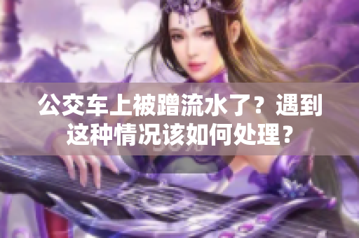 公交車上被蹭流水了？遇到這種情況該如何處理？