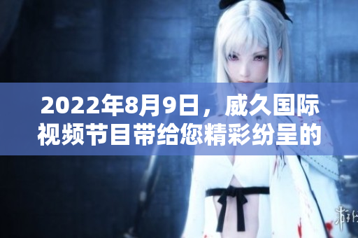 2022年8月9日，威久國(guó)際視頻節(jié)目帶給您精彩紛呈的視聽(tīng)盛宴
