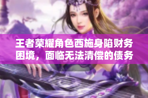 王者榮耀角色西施身陷財(cái)務(wù)困境，面臨無法清償?shù)膫鶆?wù)問題