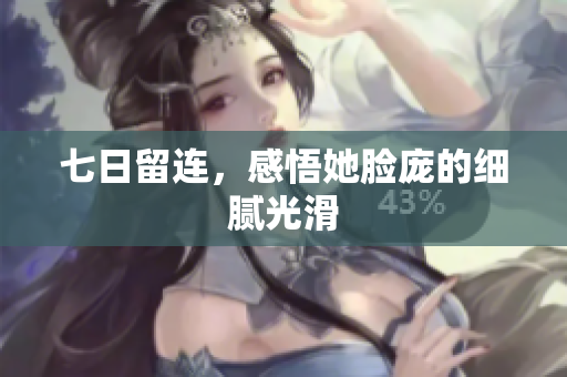 七日留連，感悟她臉龐的細(xì)膩光滑