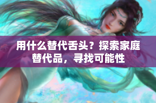 用什么替代舌頭？探索家庭替代品，尋找可能性