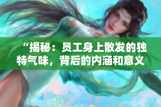 “揭秘：?jiǎn)T工身上散發(fā)的獨(dú)特氣味，背后的內(nèi)涵和意義大不同！”