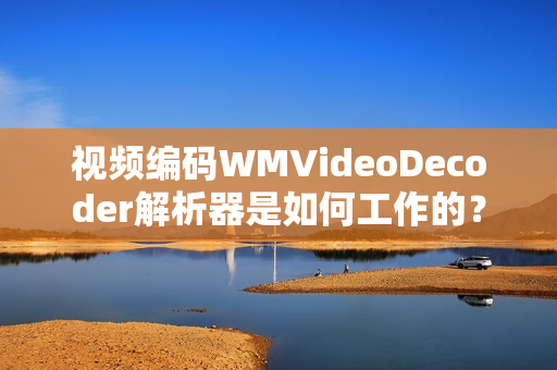 視頻編碼WMVideoDecoder解析器是如何工作的？