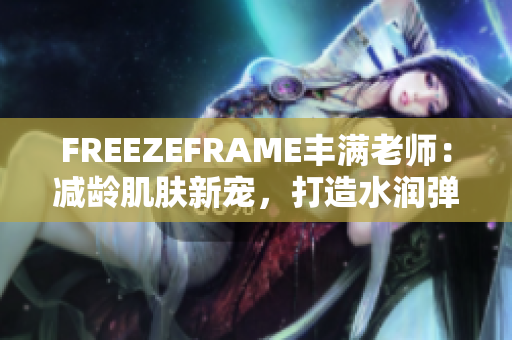 FREEZEFRAME豐滿老師：減齡肌膚新寵，打造水潤(rùn)彈嫩肌膚
