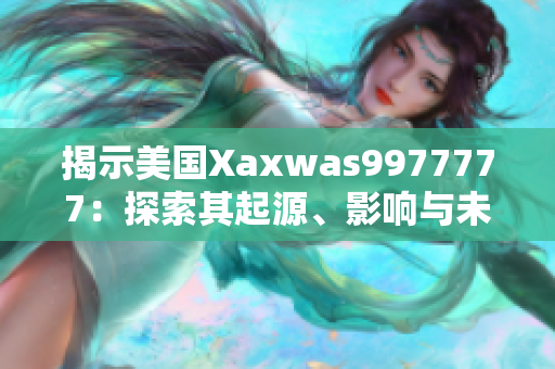 揭示美國(guó)Xaxwas9977777：探索其起源、影響與未來(lái)前景