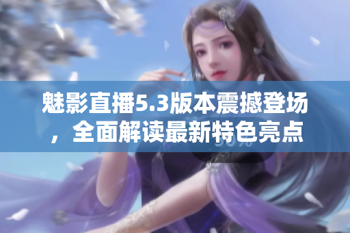 魅影直播5.3版本震撼登場(chǎng)，全面解讀最新特色亮點(diǎn)