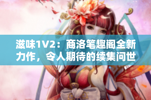 滋味1V2：商洛筆趣閣全新力作，令人期待的續(xù)集問(wèn)世！