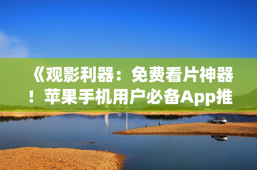 《觀影利器：免費(fèi)看片神器！蘋果手機(jī)用戶必備App推薦》