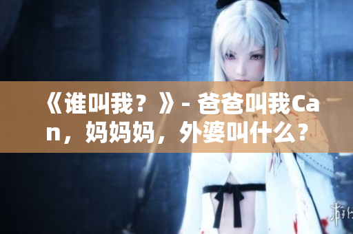 《誰叫我？》- 爸爸叫我Can，媽媽媽，外婆叫什么？