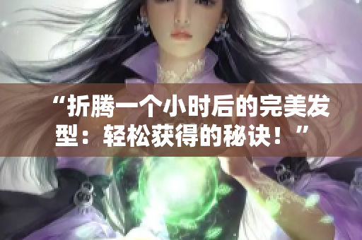 “折騰一個(gè)小時(shí)后的完美發(fā)型：輕松獲得的秘訣！”