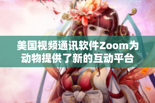 美國視頻通訊軟件Zoom為動(dòng)物提供了新的互動(dòng)平臺(tái)