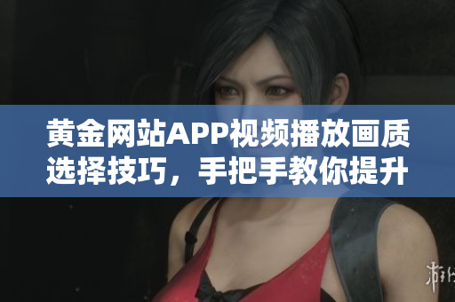 黃金網(wǎng)站APP視頻播放畫質(zhì)選擇技巧，手把手教你提升觀影體驗(yàn)