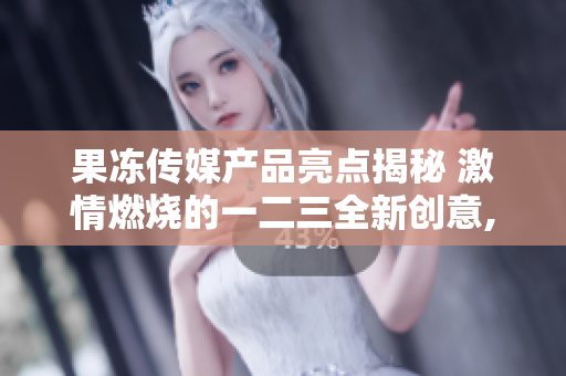 果凍傳媒產(chǎn)品亮點(diǎn)揭秘 激情燃燒的一二三全新創(chuàng)意,刷新行業(yè)界限