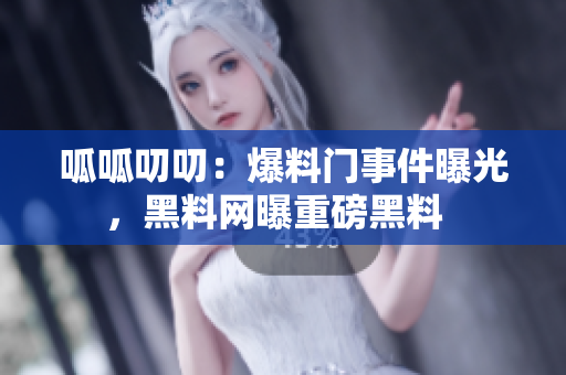呱呱叨叨：爆料門事件曝光，黑料網(wǎng)曝重磅黑料  