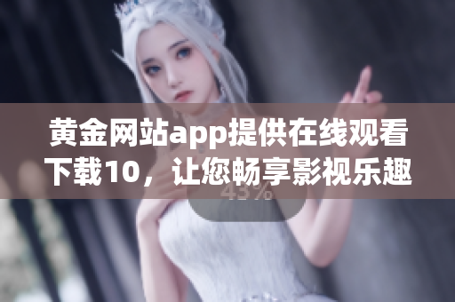 黃金網(wǎng)站app提供在線觀看下載10，讓您暢享影視樂(lè)趣