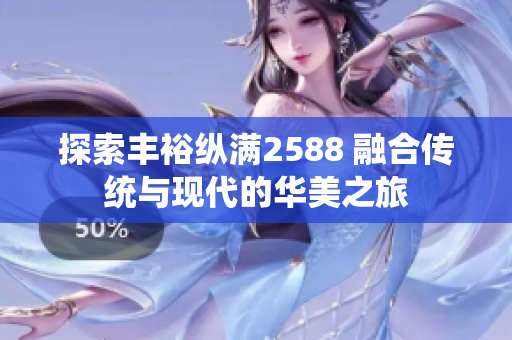 探索豐?？v滿2588 融合傳統(tǒng)與現(xiàn)代的華美之旅