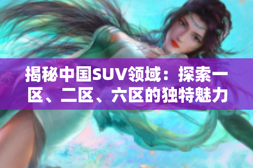 揭秘中國(guó)SUV領(lǐng)域：探索一區(qū)、二區(qū)、六區(qū)的獨(dú)特魅力