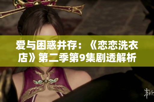 愛(ài)與困惑并存：《戀戀洗衣店》第二季第9集劇透解析，主角面臨友情與愛(ài)情的抉擇。