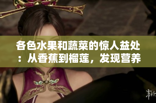 各色水果和蔬菜的驚人益處：從香蕉到榴蓮，發(fā)現(xiàn)營養(yǎng)豐富的選擇