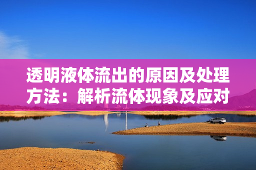 透明液體流出的原因及處理方法：解析流體現(xiàn)象及應(yīng)對(duì)措施