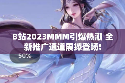 B站2023MMM引爆熱潮 全新推廣通道震撼登場!