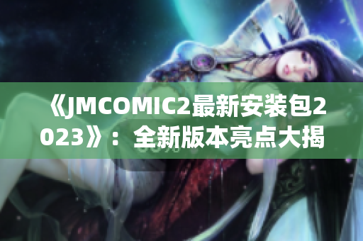 《JMCOMIC2最新安裝包2023》：全新版本亮點大揭秘