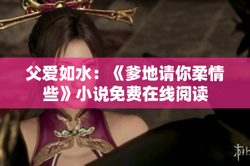 父愛如水：《爹地請(qǐng)你柔情些》小說免費(fèi)在線閱讀