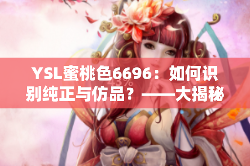 YSL蜜桃色6696：如何識別純正與仿品？——大揭秘，購買攻略分享