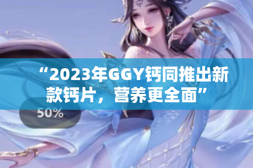 “2023年GGY鈣同推出新款鈣片，營養(yǎng)更全面”