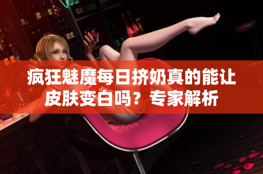 瘋狂魅魔每日擠奶真的能讓皮膚變白嗎？專家解析