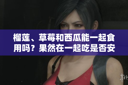 榴蓮、草莓和西瓜能一起食用嗎？果然在一起吃是否安全？