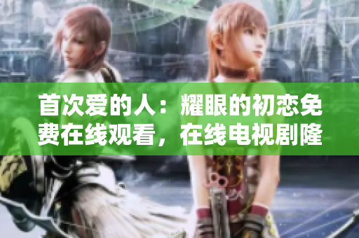 首次愛的人：耀眼的初戀免費(fèi)在線觀看，在線電視劇隆重上映