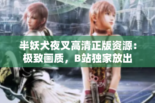 半妖犬夜叉高清正版資源：極致畫質(zhì)，B站獨(dú)家放出