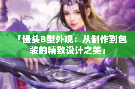 「饅頭B型外觀：從制作到包裝的精致設(shè)計(jì)之美」