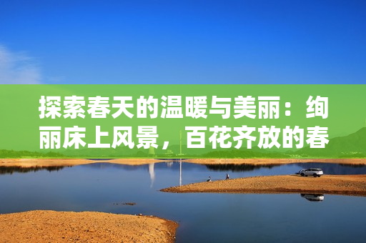 探索春天的溫暖與美麗：絢麗床上風(fēng)景，百花齊放的春季床品圖片盛覽