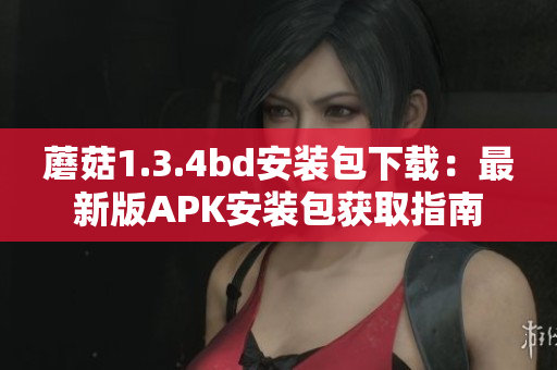 蘑菇1.3.4bd安裝包下載：最新版APK安裝包獲取指南