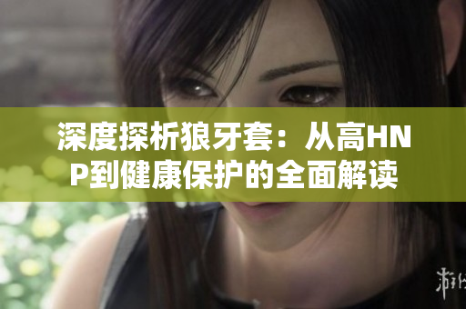 深度探析狼牙套：從高HNP到健康保護(hù)的全面解讀