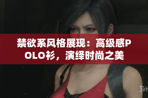 禁欲系風(fēng)格展現(xiàn)：高級感POLO衫，演繹時(shí)尚之美