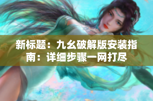 新標(biāo)題：九幺破解版安裝指南：詳細(xì)步驟一網(wǎng)打盡
