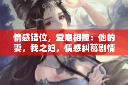 情感錯(cuò)位，愛(ài)意相撞：他的妻，我之?huà)D，情感糾葛劇情解析